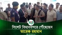 সিলেট বিমানবন্দরে পৌঁছেছেন তারেক রহমান